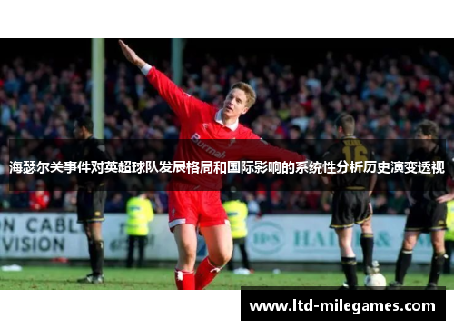海瑟尔关事件对英超球队发展格局和国际影响的系统性分析历史演变透视 海瑟尔关事件对英超球队发展格局和国际影响的系统性分析历史演变透视