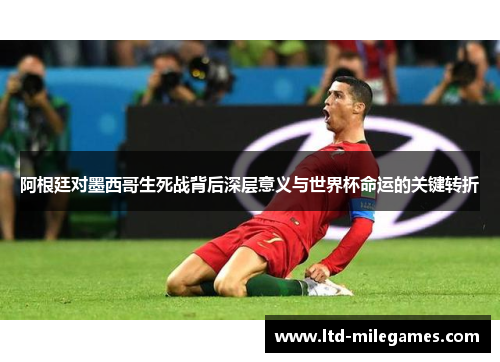 阿根廷对墨西哥生死战背后深层意义与世界杯命运的关键转折